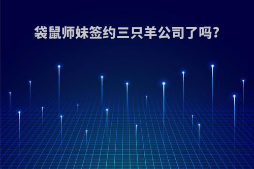 袋鼠师妹签约三只羊公司了吗?