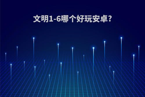 文明1-6哪个好玩安卓?