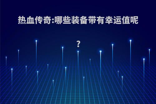 热血传奇:哪些装备带有幸运值呢?