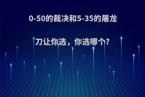 0-50的裁决和5-35的屠龙刀让你选，你选哪个?