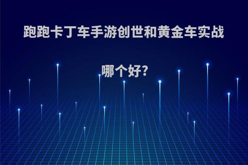 跑跑卡丁车手游创世和黄金车实战哪个好?