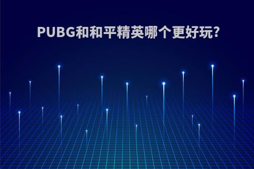 PUBG和和平精英哪个更好玩?