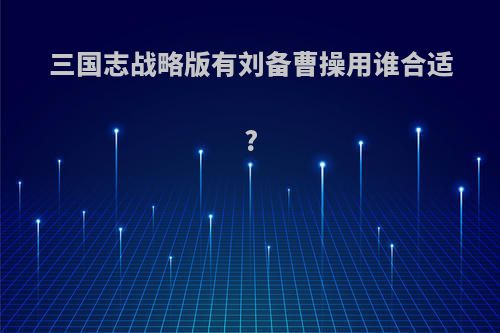 三国志战略版有刘备曹操用谁合适?