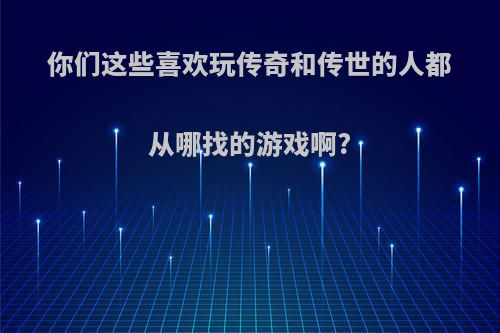 你们这些喜欢玩传奇和传世的人都从哪找的游戏啊?