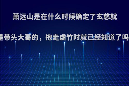 萧远山是在什么时候确定了玄慈就是带头大哥的，抱走虚竹时就已经知道了吗?