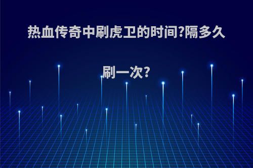 热血传奇中刷虎卫的时间?隔多久刷一次?