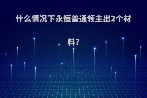 什么情况下永恒普通领主出2个材料?