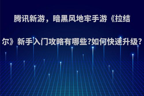 腾讯新游，暗黑风地牢手游《拉结尔》新手入门攻略有哪些?如何快速升级?