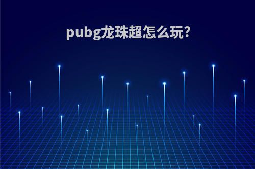 pubg龙珠超怎么玩?