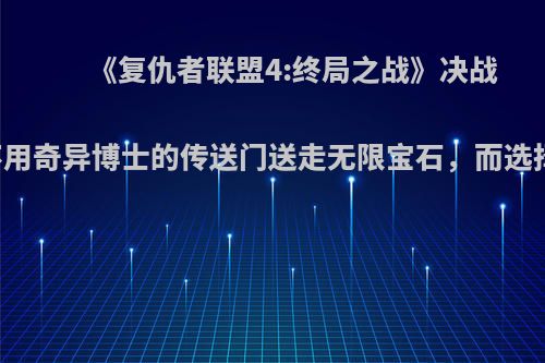 《复仇者联盟4:终局之战》决战中，为什么不用奇异博士的传送门送走无限宝石，而选择用量子通道?