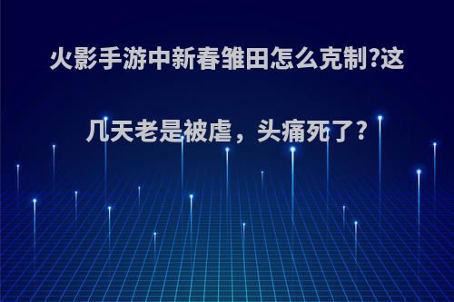 火影手游中新春雏田怎么克制?这几天老是被虐，头痛死了?