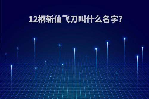 12柄斩仙飞刀叫什么名字?