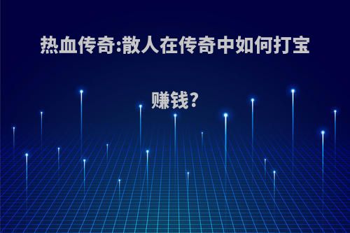 热血传奇:散人在传奇中如何打宝赚钱?