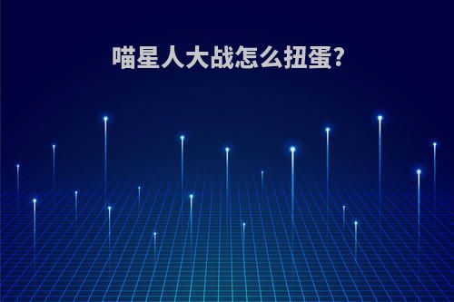 喵星人大战怎么扭蛋?