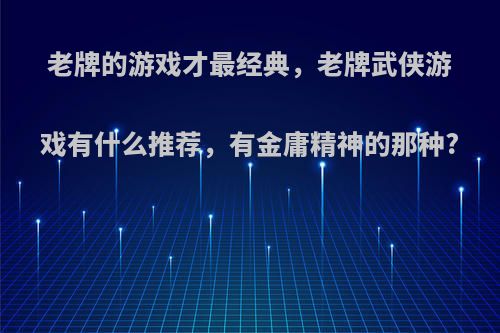 老牌的游戏才最经典，老牌武侠游戏有什么推荐，有金庸精神的那种?