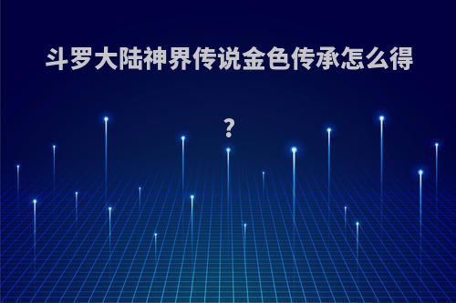 斗罗大陆神界传说金色传承怎么得?