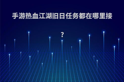 手游热血江湖旧日任务都在哪里接?