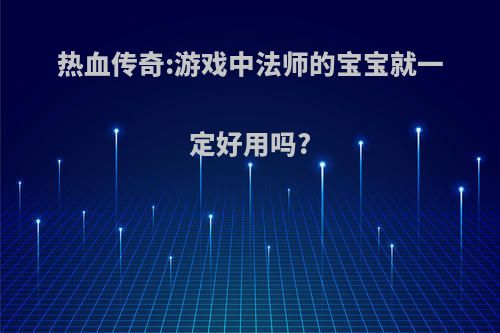 热血传奇:游戏中法师的宝宝就一定好用吗?