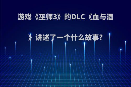 游戏《巫师3》的DLC《血与酒》讲述了一个什么故事?