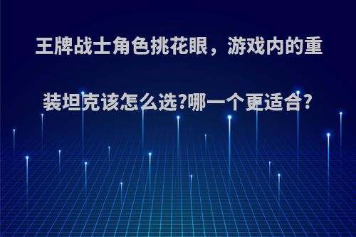 王牌战士角色挑花眼，游戏内的重装坦克该怎么选?哪一个更适合?