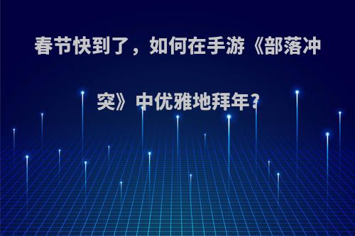 春节快到了，如何在手游《部落冲突》中优雅地拜年?