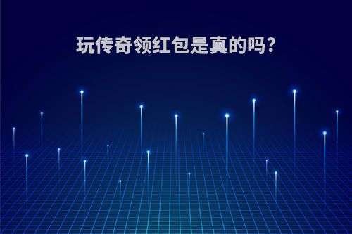 玩传奇领红包是真的吗?