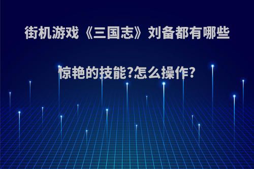 街机游戏《三国志》刘备都有哪些惊艳的技能?怎么操作?