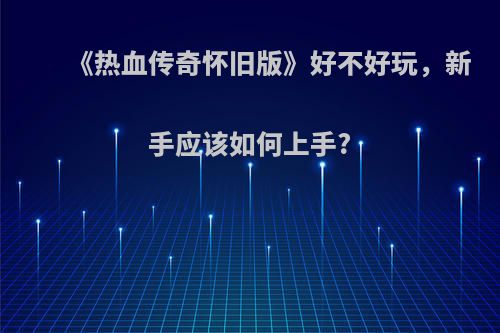 《热血传奇怀旧版》好不好玩，新手应该如何上手?