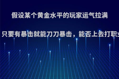 假设某个黄金水平的玩家运气拉满，只要有暴击就能刀刀暴击，能否上去打职业?