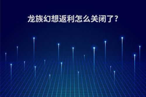 龙族幻想返利怎么关闭了?