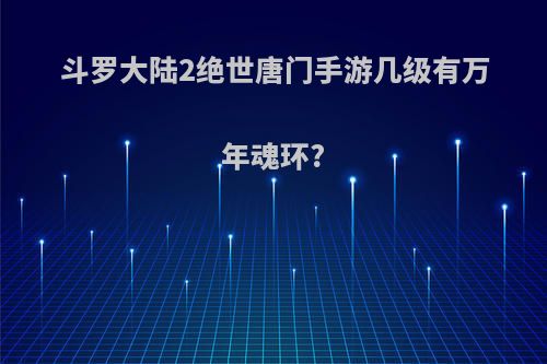 斗罗大陆2绝世唐门手游几级有万年魂环?