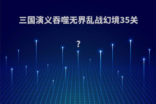 三国演义吞噬无界乱战幻境35关?