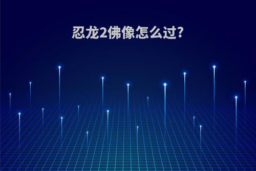 忍龙2佛像怎么过?