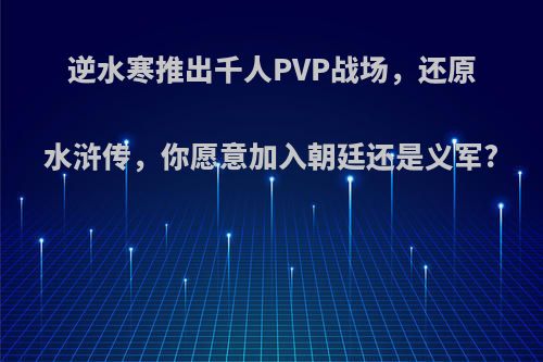 逆水寒推出千人PVP战场，还原水浒传，你愿意加入朝廷还是义军?