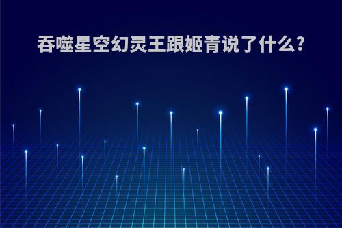 吞噬星空幻灵王跟姬青说了什么?