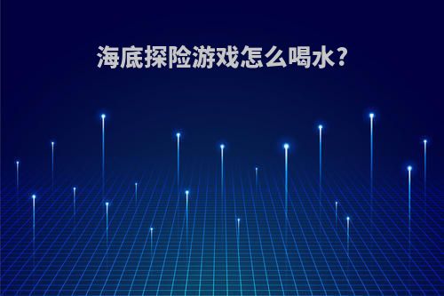 海底探险游戏怎么喝水?