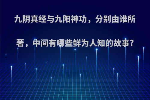 九阴真经与九阳神功，分别由谁所著，中间有哪些鲜为人知的故事?