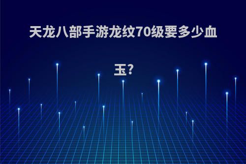 天龙八部手游龙纹70级要多少血玉?