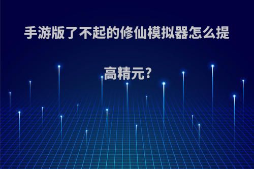 手游版了不起的修仙模拟器怎么提高精元?