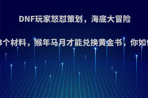 DNF玩家怒怼策划，海底大冒险每天才3个材料，猴年马月才能兑换黄金书，你如何评价?