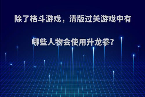 除了格斗游戏，清版过关游戏中有哪些人物会使用升龙拳?