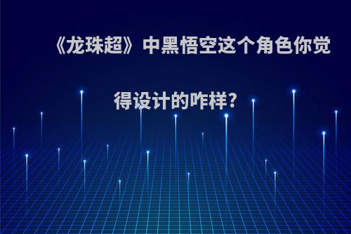 《龙珠超》中黑悟空这个角色你觉得设计的咋样?