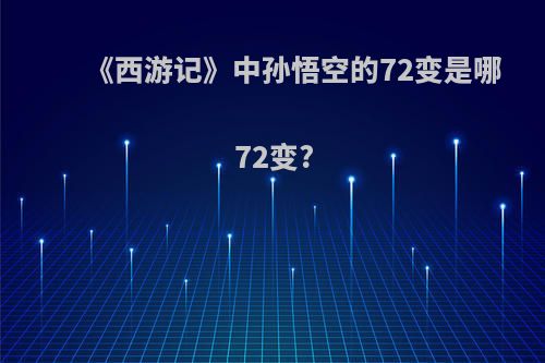 《西游记》中孙悟空的72变是哪72变?