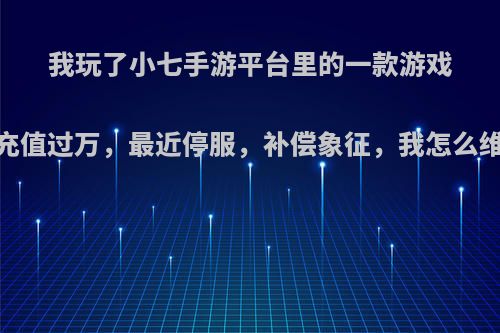 我玩了小七手游平台里的一款游戏，充值过万，最近停服，补偿象征，我怎么维权?