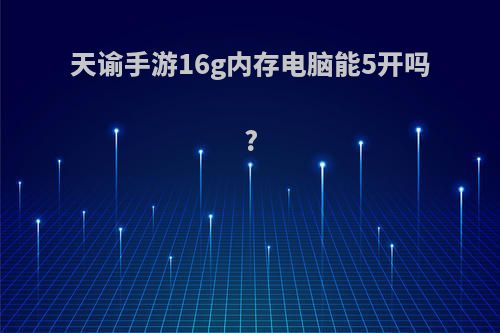 天谕手游16g内存电脑能5开吗?