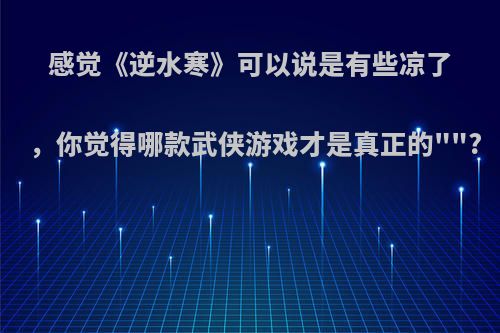 感觉《逆水寒》可以说是有些凉了，你觉得哪款武侠游戏才是真正的