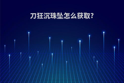 刀狂沉珠坠怎么获取?