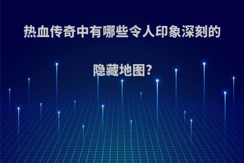 热血传奇中有哪些令人印象深刻的隐藏地图?