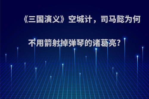 《三国演义》空城计，司马懿为何不用箭射掉弹琴的诸葛亮?