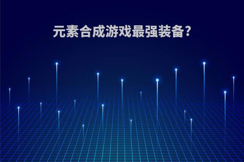 元素合成游戏最强装备?